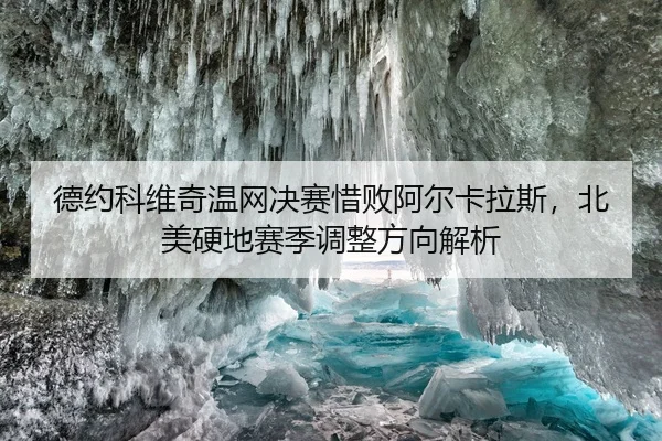 德约科维奇温网决赛惜败阿尔卡拉斯，北美硬地赛季调整方向解析