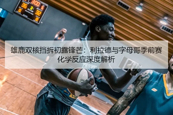 雄鹿双核挡拆初露锋芒：利拉德与字母哥季前赛化学反应深度解析