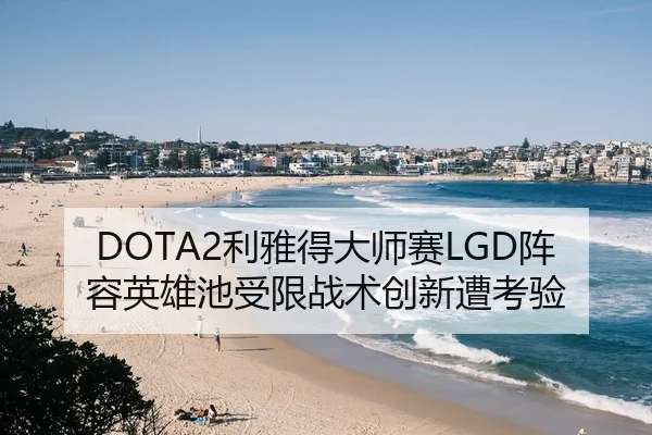 DOTA2利雅得大师赛LGD阵容英雄池受限战术创新遭考验