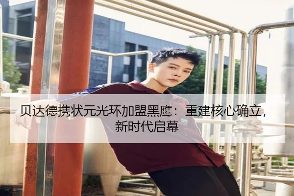 贝达德携状元光环加盟黑鹰：重建核心确立，新时代启幕
