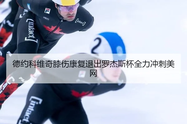 德约科维奇膝伤康复退出罗杰斯杯全力冲刺美网