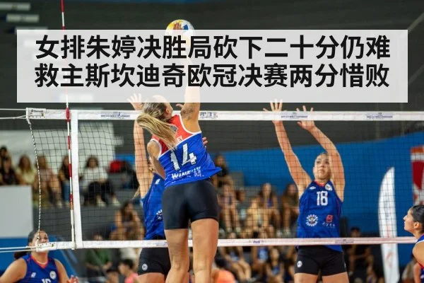 女排朱婷决胜局砍下二十分仍难救主斯坎迪奇欧冠决赛两分惜败