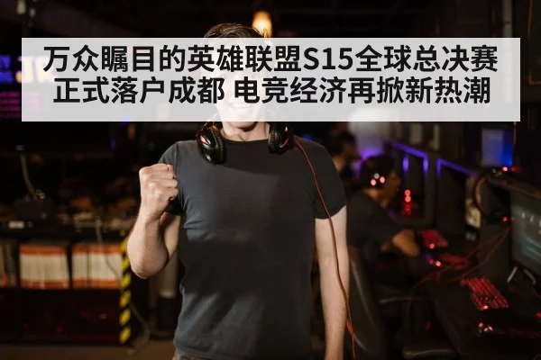 万众瞩目的英雄联盟S15全球总决赛正式落户成都 电竞经济再掀新热潮