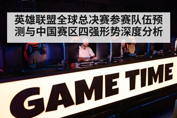 英雄联盟全球总决赛参赛队伍预测与中国赛区四强形势深度分析
