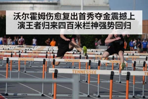 沃尔霍姆伤愈复出首秀夺金震撼上演王者归来四百米栏神强势回归