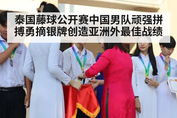 泰国藤球公开赛中国男队顽强拼搏勇摘银牌创造亚洲外最佳战绩